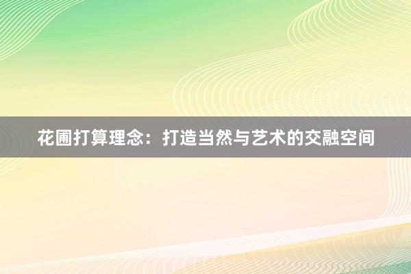 花圃打算理念：打造当然与艺术的交融空间