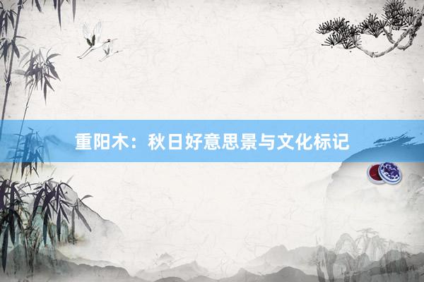 重阳木：秋日好意思景与文化标记