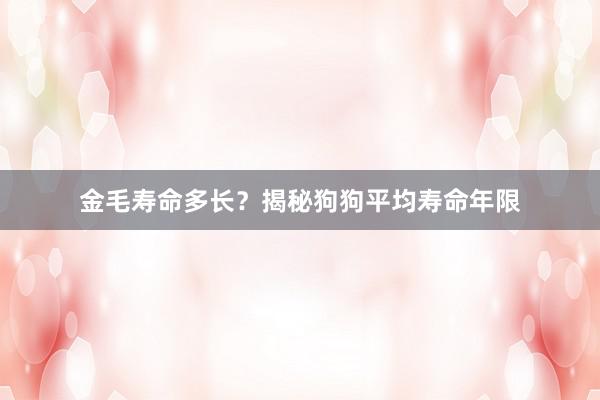 金毛寿命多长？揭秘狗狗平均寿命年限